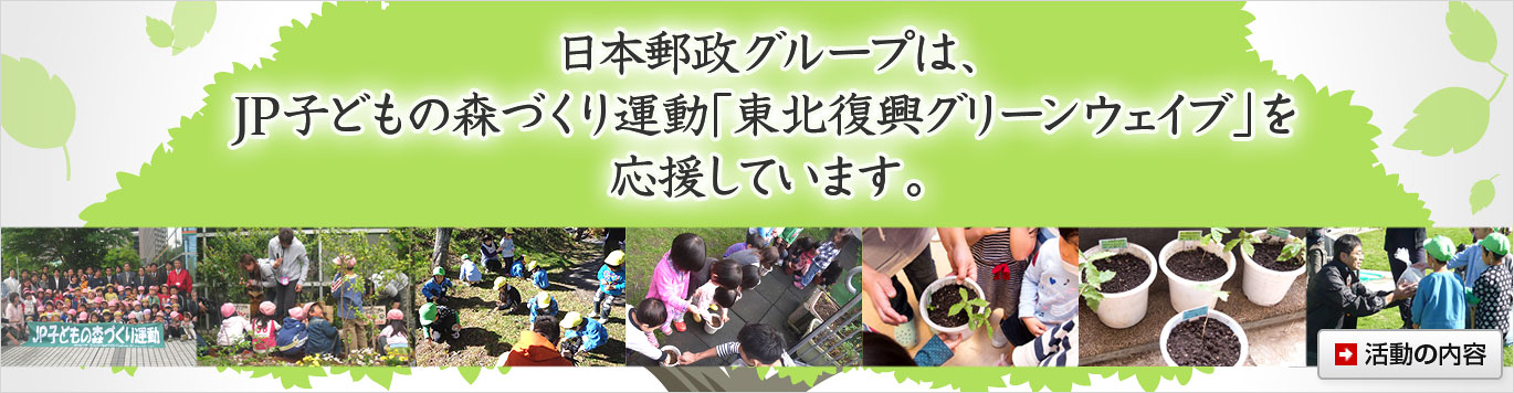 日本郵政グループは、JP子どもの森づくり運動「東北復興グリーンウェイブ」を応援しています。