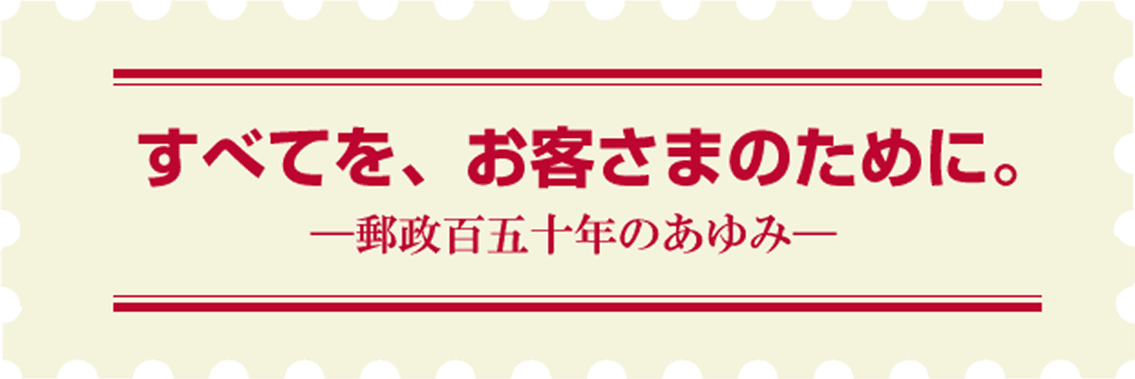 すべてを、お客さまのために。―郵政百五十年のあゆみ―