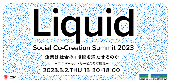Liquid Social Co-Creation Summit 2023 企業は社会のすき間を満たせるのか ユニバーサルサービスの可能性 2023年3月2日水曜日 13時30分から18時